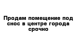 Продам помещение под снос в центре города срочно